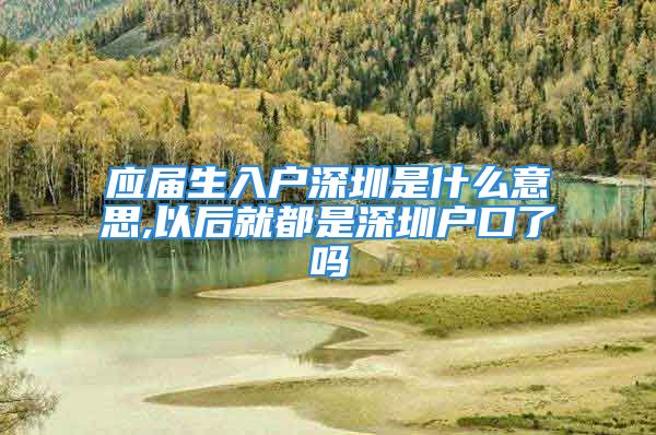 应届生入户深圳是什么意思,以后就都是深圳户口了吗