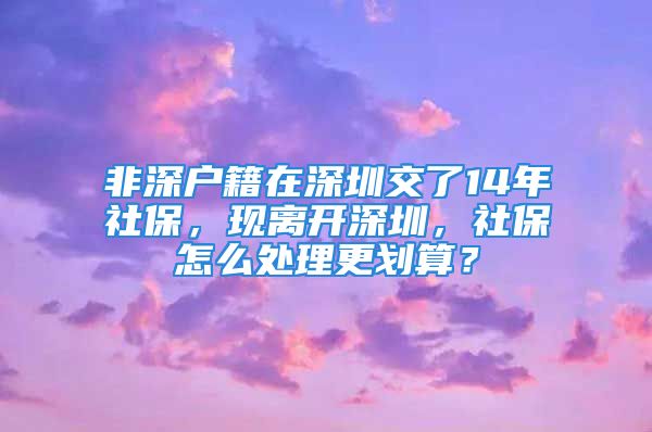 非深户籍在深圳交了14年社保，现离开深圳，社保怎么处理更划算？