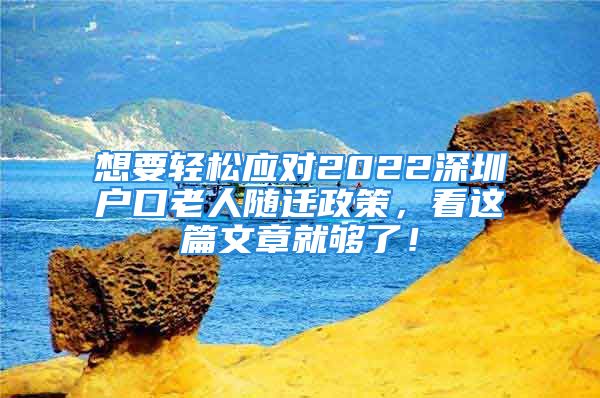 想要轻松应对2022深圳户口老人随迁政策，看这篇文章就够了！