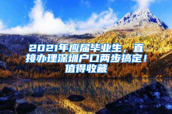 2021年应届毕业生，直接办理深圳户口两步搞定！值得收藏