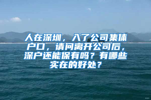 人在深圳，入了公司集体户口，请问离开公司后，深户还能保有吗？有哪些实在的好处？