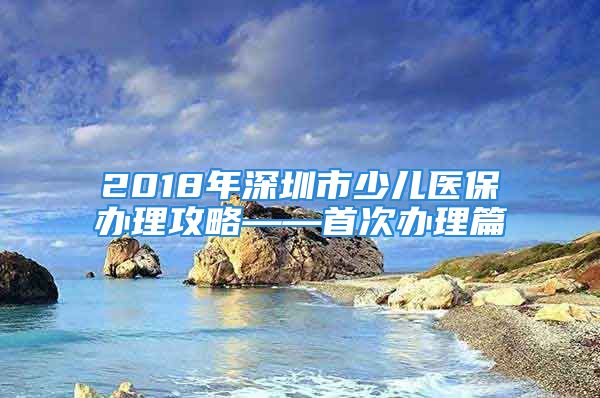 2018年深圳市少儿医保办理攻略——首次办理篇