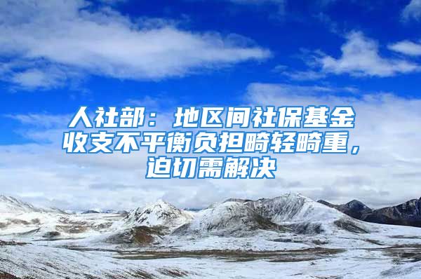 人社部：地区间社保基金收支不平衡负担畸轻畸重，迫切需解决