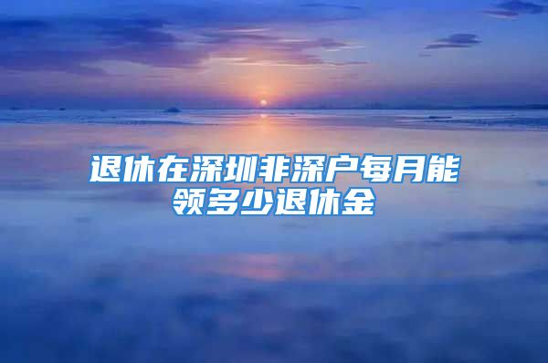 退休在深圳非深户每月能领多少退休金