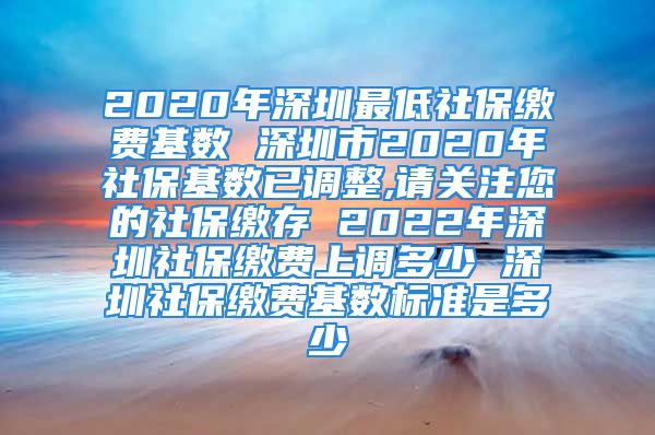 2020年深圳最低社保缴费基数 深圳市2020年社保基数已调整,请关注您的社保缴存 2022年深圳社保缴费上调多少 深圳社保缴费基数标准是多少