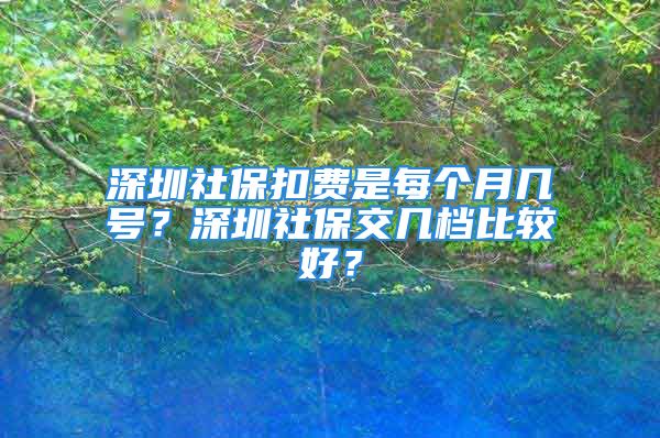 深圳社保扣费是每个月几号？深圳社保交几档比较好？