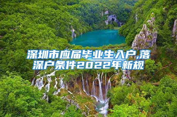 深圳市应届毕业生入户,落深户条件2022年新规