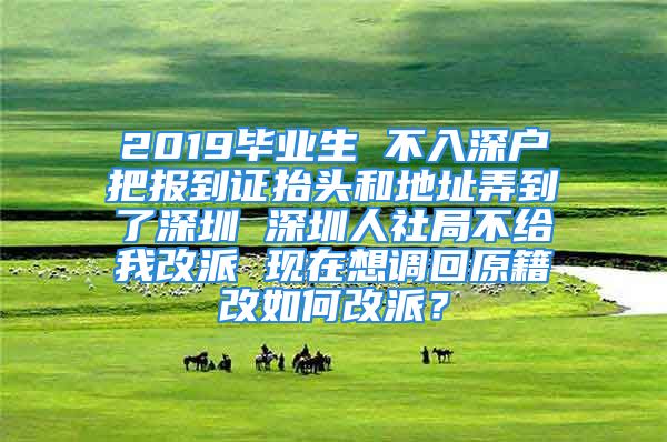 2019毕业生 不入深户把报到证抬头和地址弄到了深圳 深圳人社局不给我改派 现在想调回原籍改如何改派？