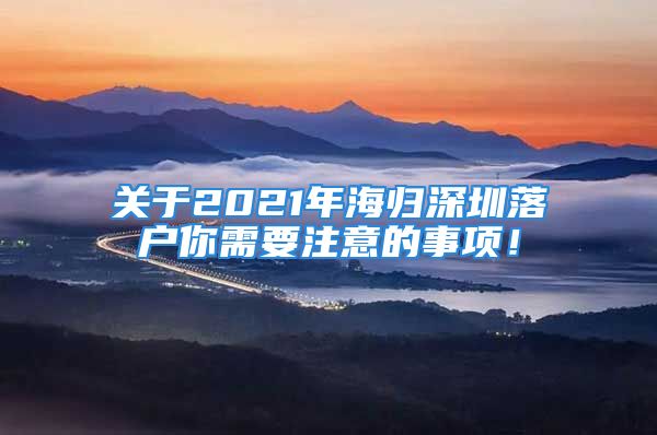 关于2021年海归深圳落户你需要注意的事项！