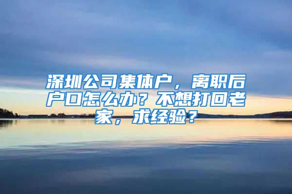 深圳公司集体户，离职后户口怎么办？不想打回老家，求经验？