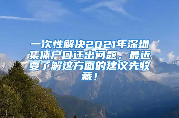 一次性解决2021年深圳集体户口迁出问题，最近要了解这方面的建议先收藏！