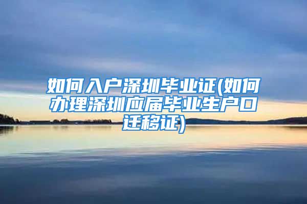 如何入户深圳毕业证(如何办理深圳应届毕业生户口迁移证)