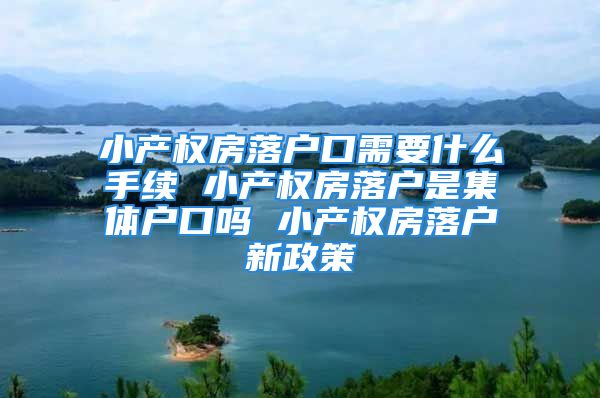 小产权房落户口需要什么手续 小产权房落户是集体户口吗 小产权房落户新政策