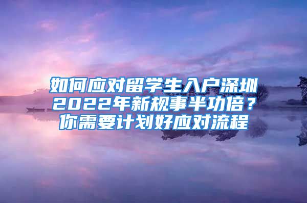 如何应对留学生入户深圳2022年新规事半功倍？你需要计划好应对流程