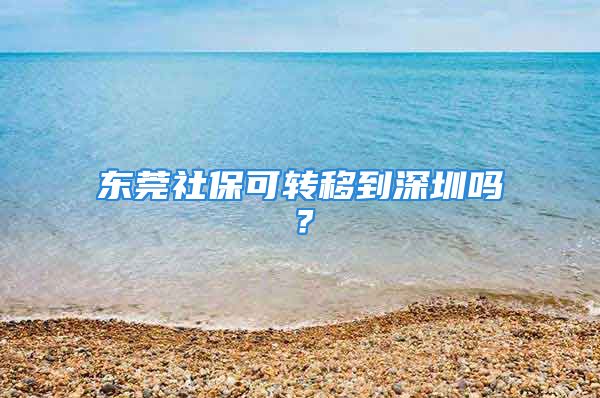 东莞社保可转移到深圳吗？