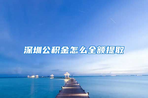 深圳公积金怎么全额提取