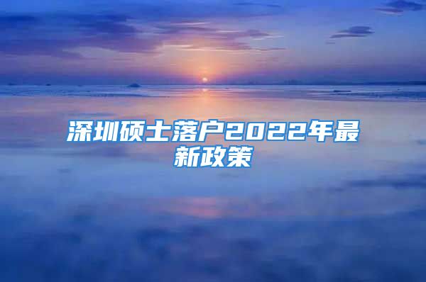 深圳硕士落户2022年最新政策