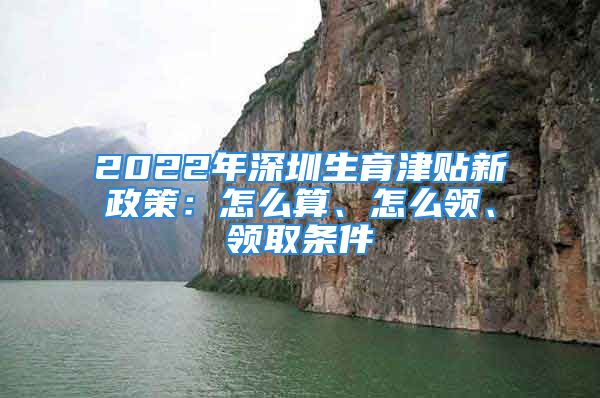 2022年深圳生育津贴新政策：怎么算、怎么领、领取条件