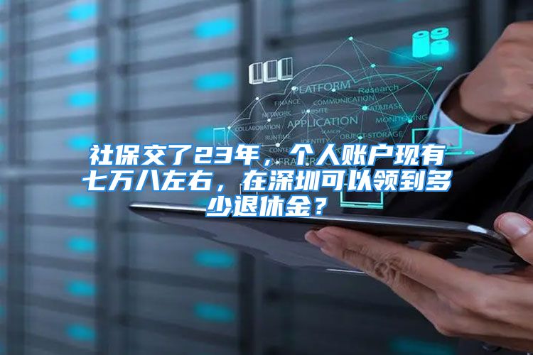 社保交了23年，个人账户现有七万八左右，在深圳可以领到多少退休金？