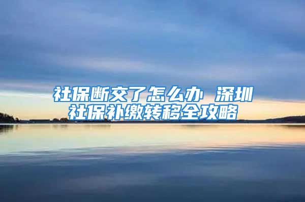 社保断交了怎么办 深圳社保补缴转移全攻略