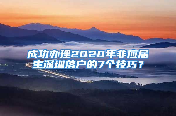 成功办理2020年非应届生深圳落户的7个技巧？