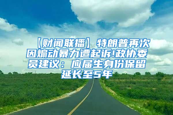 【财闻联播】特朗普再次因煽动暴力遭起诉!政协委员建议：应届生身份保留延长至5年