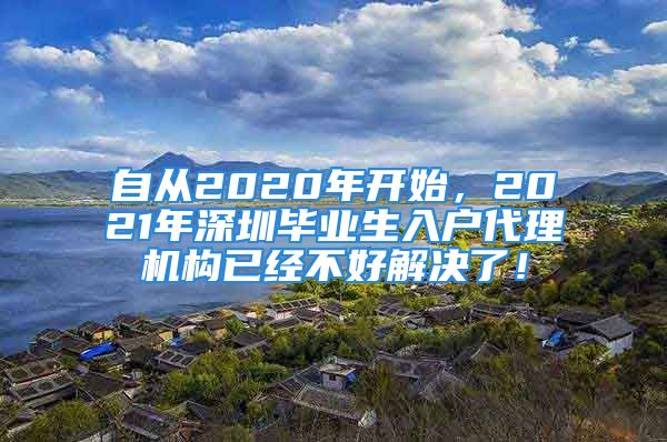 自从2020年开始，2021年深圳毕业生入户代理机构已经不好解决了！