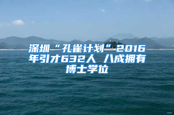 深圳“孔雀计划”2016年引才632人 八成拥有博士学位