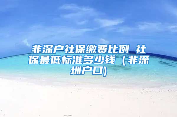 非深户社保缴费比例髺社保最低标准多少钱（非深圳户口)