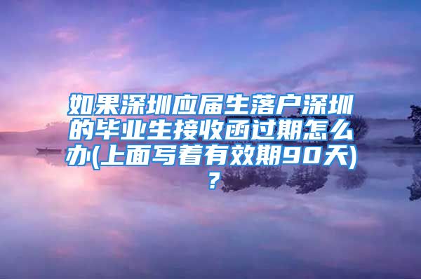 如果深圳应届生落户深圳的毕业生接收函过期怎么办(上面写着有效期90天)？