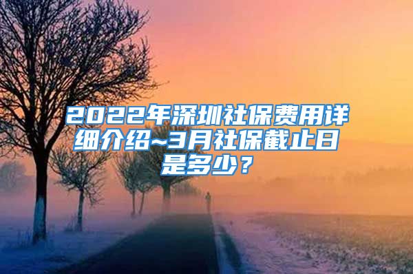 2022年深圳社保费用详细介绍~3月社保截止日是多少？