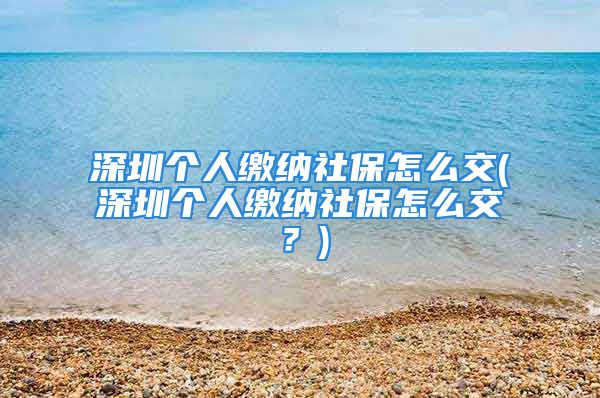 深圳个人缴纳社保怎么交(深圳个人缴纳社保怎么交？)