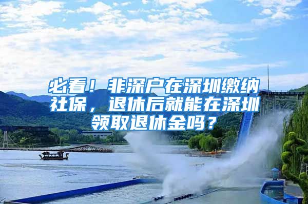 必看！非深户在深圳缴纳社保，退休后就能在深圳领取退休金吗？