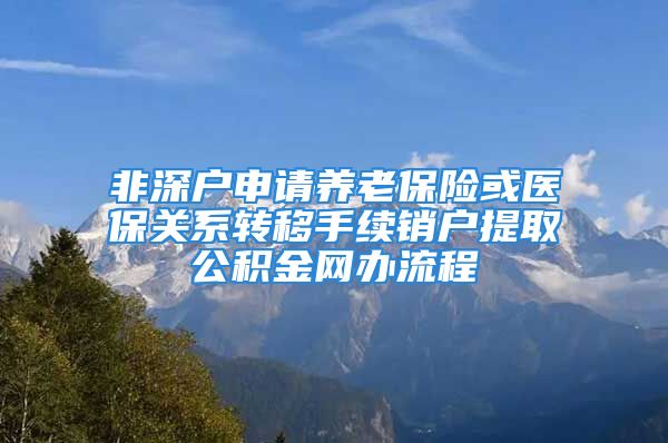 非深户申请养老保险或医保关系转移手续销户提取公积金网办流程