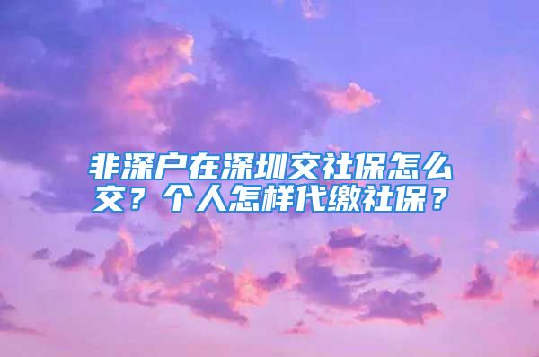 非深户在深圳交社保怎么交？个人怎样代缴社保？