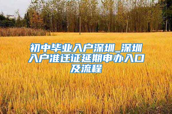 初中毕业入户深圳_深圳入户准迁证延期申办入口及流程