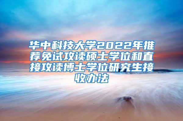 华中科技大学2022年推荐免试攻读硕士学位和直接攻读博士学位研究生接收办法