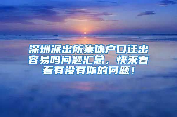 深圳派出所集体户口迁出容易吗问题汇总，快来看看有没有你的问题！