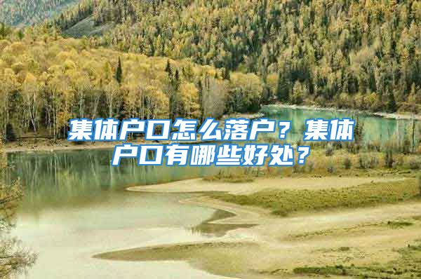 集体户口怎么落户？集体户口有哪些好处？