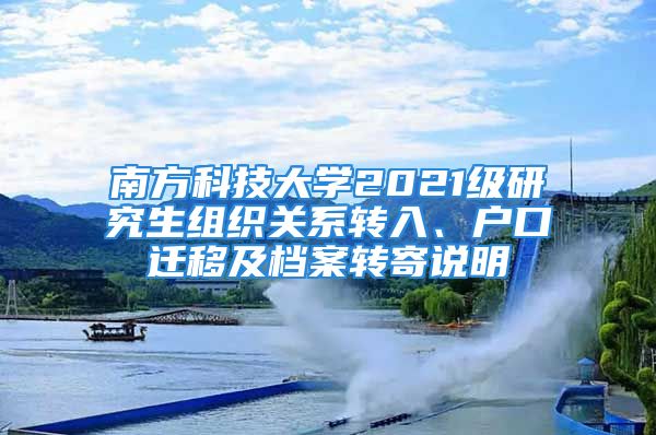 南方科技大学2021级研究生组织关系转入、户口迁移及档案转寄说明