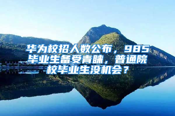 华为校招人数公布，985毕业生备受青睐，普通院校毕业生没机会？