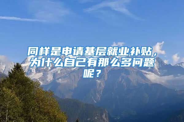 同样是申请基层就业补贴，为什么自己有那么多问题呢？