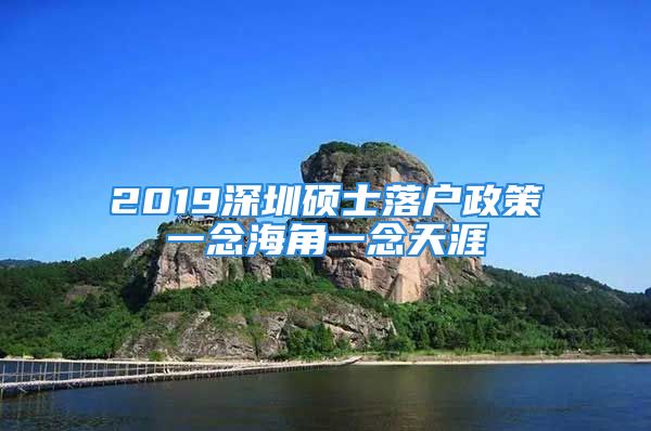 2019深圳硕士落户政策一念海角一念天涯