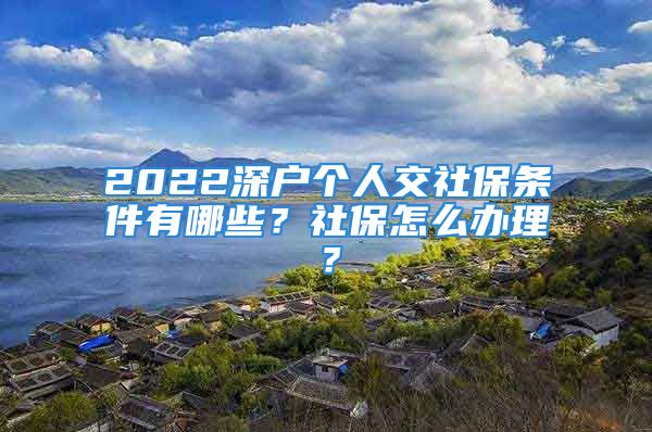 2022深户个人交社保条件有哪些？社保怎么办理？