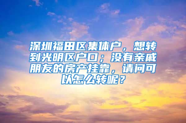 深圳福田区集体户，想转到光明区户口；没有亲戚朋友的房产挂靠，请问可以怎么转呢？