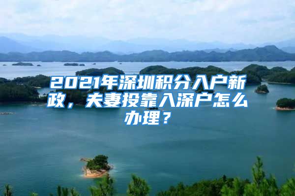 2021年深圳积分入户新政，夫妻投靠入深户怎么办理？