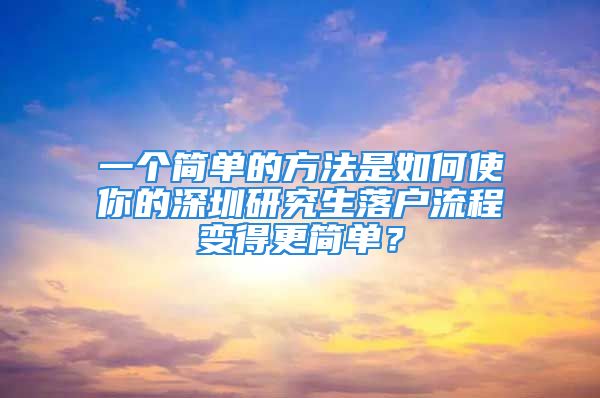 一个简单的方法是如何使你的深圳研究生落户流程变得更简单？