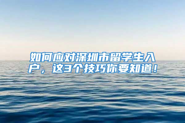 如何应对深圳市留学生入户，这3个技巧你要知道！