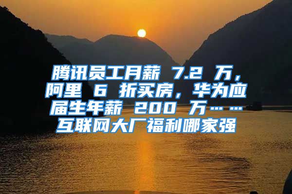 腾讯员工月薪 7.2 万，阿里 6 折买房，华为应届生年薪 200 万……互联网大厂福利哪家强