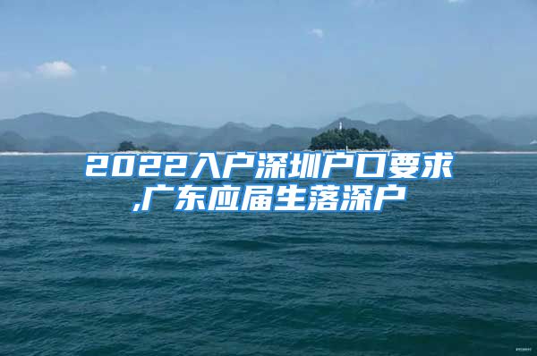 2022入户深圳户口要求,广东应届生落深户